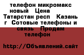 телефон микромакс новый › Цена ­ 3 000 - Татарстан респ., Казань г. Сотовые телефоны и связь » Продам телефон   